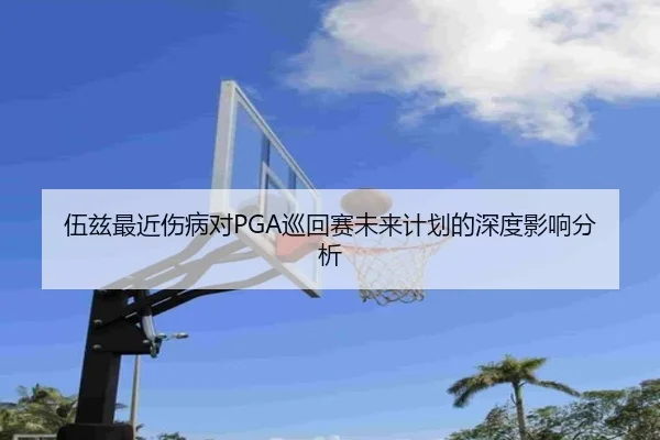 伍兹最近伤病对PGA巡回赛未来计划的深度影响分析